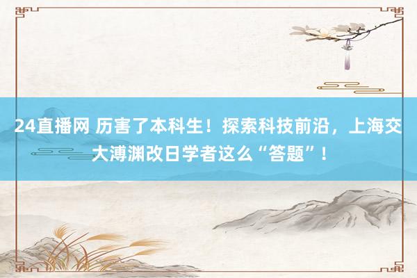 24直播网 历害了本科生!探索科技前沿,上海交大溥渊改日学者这么“答题”!