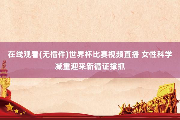 在线观看(无插件)世界杯比赛视频直播 女性科学减重迎来新循证撑抓