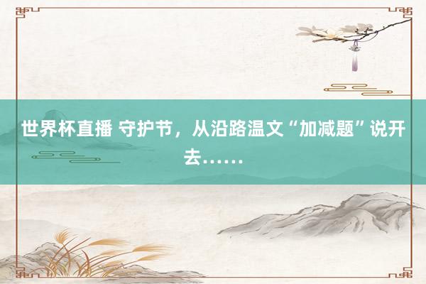 世界杯直播 守护节,从沿路温文“加减题”说开去……