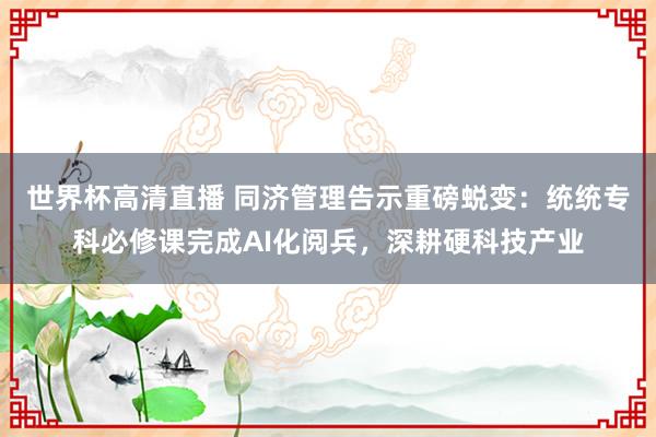 世界杯高清直播 同济管理告示重磅蜕变:统统专科必修课完成AI化阅兵,深耕硬科技产业