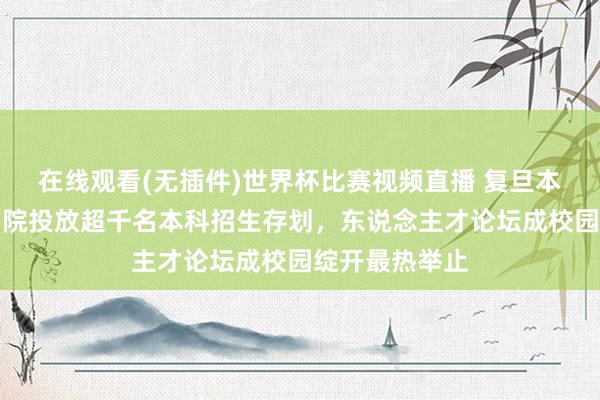 在线观看(无插件)世界杯比赛视频直播 复旦本年六大创新学院投放超千名本科招生存划,东说念主才论坛成校园绽开最热举止