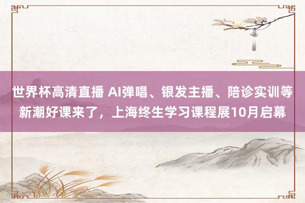 世界杯高清直播 AI弹唱、银发主播、陪诊实训等新潮好课来了,上海终生学习课程展10月启幕