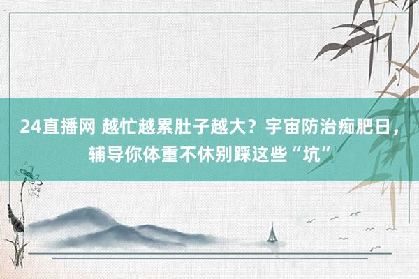 24直播网 越忙越累肚子越大?宇宙防治痴肥日,辅导你体重不休别踩这些“坑”