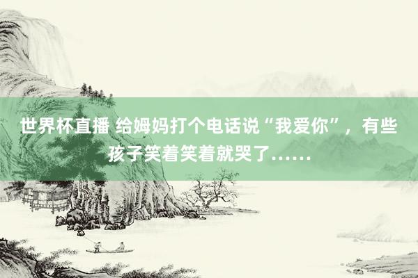 世界杯直播 给姆妈打个电话说“我爱你”，有些孩子笑着笑着就哭了……