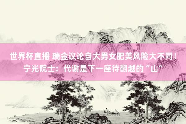 世界杯直播 瑞金议论自大男女肥美风险大不同!宁光院士:代谢是下一座待翻越的“山”