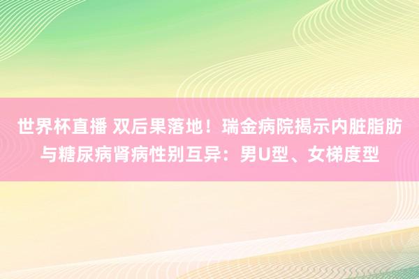 世界杯直播 双后果落地!瑞金病院揭示内脏脂肪与糖尿病肾病性别互异:男U型、女梯度型
