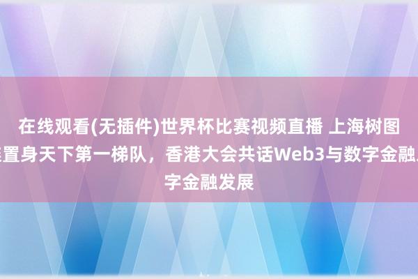 在线观看(无插件)世界杯比赛视频直播 上海树图公链置身天下第一梯队,香港大会共话Web3与数字金融发展