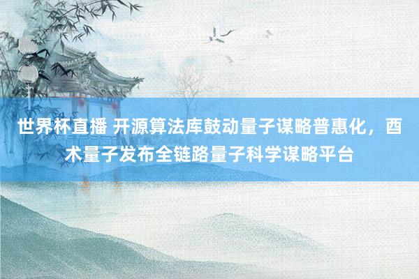 世界杯直播 开源算法库鼓动量子谋略普惠化,酉术量子发布全链路量子科学谋略平台
