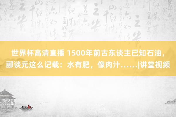 世界杯高清直播 1500年前古东谈主已知石油，郦谈元这么记载：水有肥，像肉汁……|讲堂视频