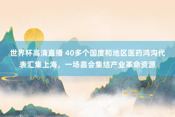 世界杯高清直播 40多个国度和地区医药鸿沟代表汇集上海,一场嘉会集结产业革命资源