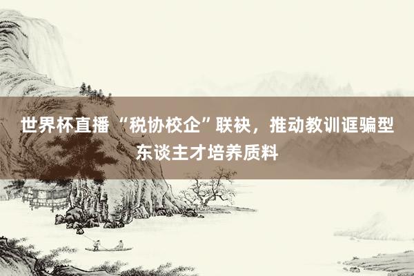 世界杯直播 “税协校企”联袂,推动教训诓骗型东谈主才培养质料