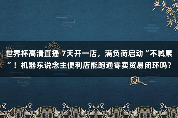 世界杯高清直播 7天开一店,满负荷启动“不喊累”!机器东说念主便利店能跑通零卖贸易闭环吗?