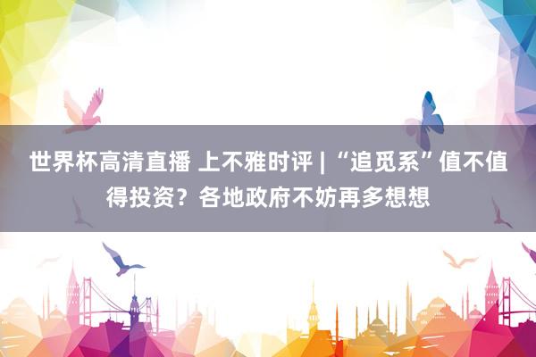 世界杯高清直播 上不雅时评 | “追觅系”值不值得投资?各地政府不妨再多想想