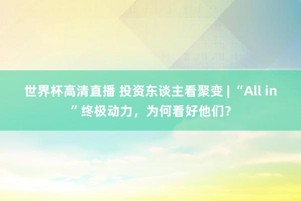 世界杯高清直播 投资东谈主看聚变 | “All in”终极动力，为何看好他们？