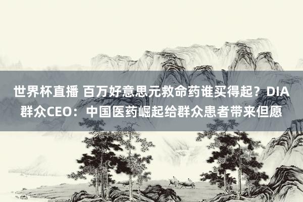世界杯直播 百万好意思元救命药谁买得起？DIA群众CEO：中国医药崛起给群众患者带来但愿