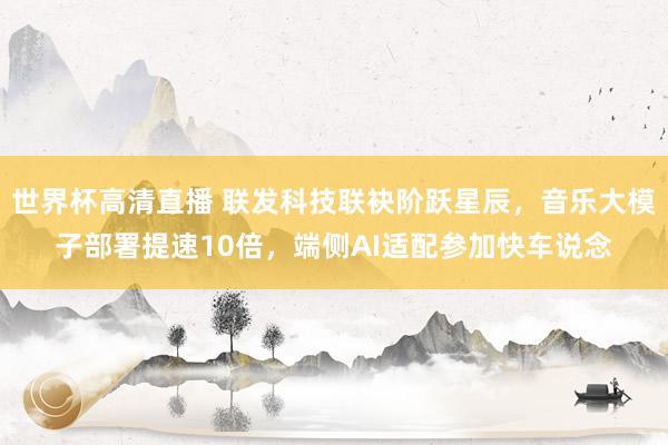 世界杯高清直播 联发科技联袂阶跃星辰，音乐大模子部署提速10倍，端侧AI适配参加快车说念