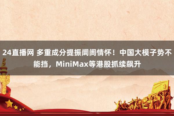 24直播网 多重成分提振阛阓情怀!中国大模子势不能挡,MiniMax等港股抓续飙升