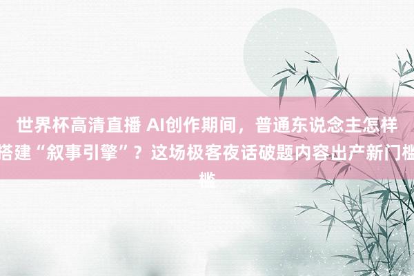 世界杯高清直播 AI创作期间,普通东说念主怎样搭建“叙事引擎”?这场极客夜话破题内容出产新门槛