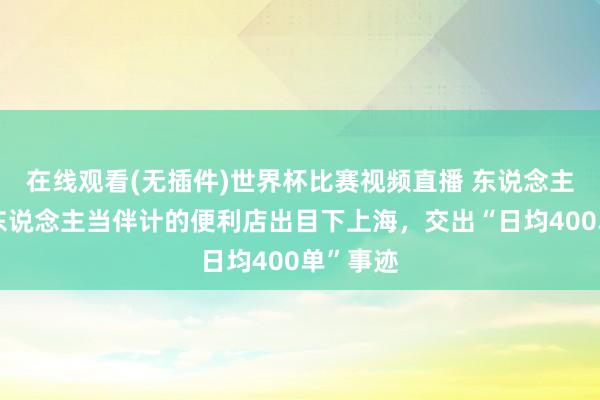 在线观看(无插件)世界杯比赛视频直播 东说念主形机器东说念主当伴计的便利店出目下上海,交出“日均400单”事迹
