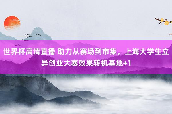 世界杯高清直播 助力从赛场到市集,上海大学生立异创业大赛效果转机基地+1