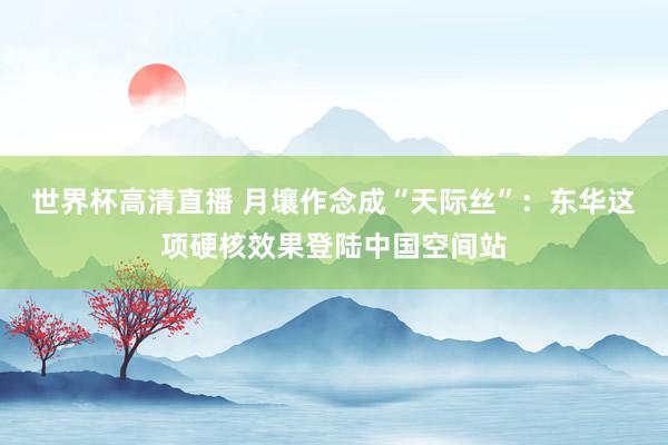世界杯高清直播 月壤作念成“天际丝”:东华这项硬核效果登陆中国空间站