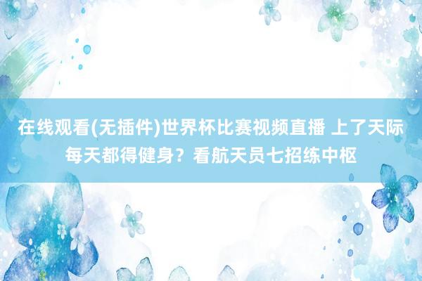 在线观看(无插件)世界杯比赛视频直播 上了天际每天都得健身？看航天员七招练中枢