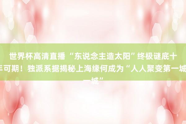 世界杯高清直播 “东说念主造太阳”终极谜底十年可期！独派系据揭秘上海缘何成为“人人聚变第一城”