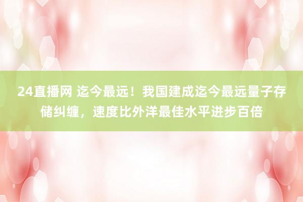 24直播网 迄今最远!我国建成迄今最远量子存储纠缠,速度比外洋最佳水平进步百倍