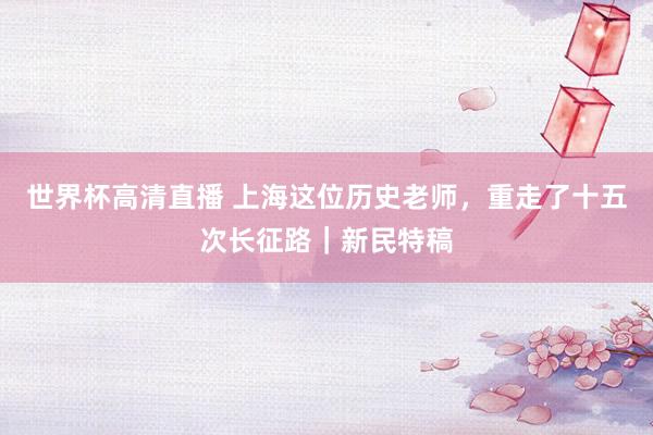 世界杯高清直播 上海这位历史老师,重走了十五次长征路|新民特稿
