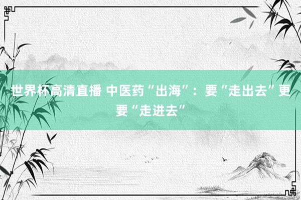 世界杯高清直播 中医药“出海”:要“走出去”更要“走进去”