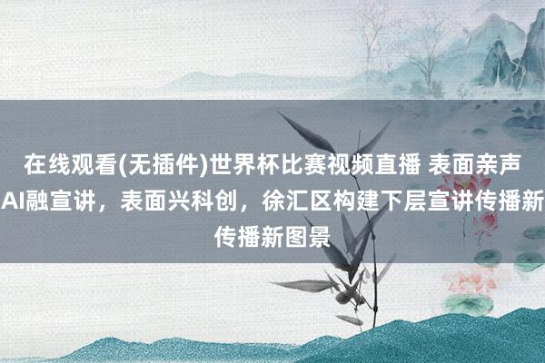在线观看(无插件)世界杯比赛视频直播 表面亲声讲|AI融宣讲,表面兴科创,徐汇区构建下层宣讲传播新图景