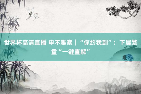 世界杯高清直播 申不雅察|“你约我到”:下层繁重“一键直解”