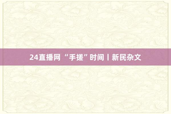24直播网 “手搓”时间丨新民杂文