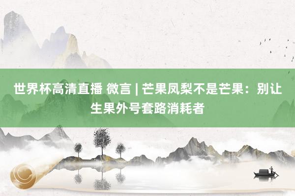 世界杯高清直播 微言 | 芒果凤梨不是芒果:别让生果外号套路消耗者