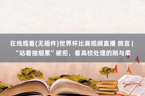 在线观看(无插件)世界杯比赛视频直播 微言 | “站着抽烟累”被拒,看高校处理的刚与柔