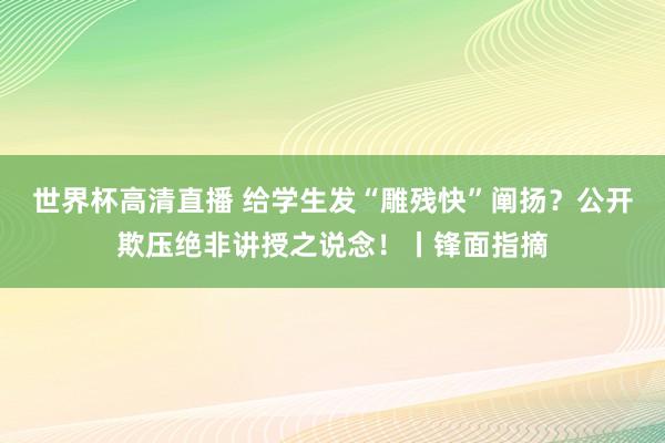 世界杯高清直播 给学生发“雕残快”阐扬?公开欺压绝非讲授之说念!丨锋面指摘