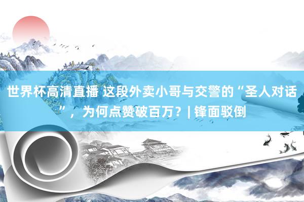 世界杯高清直播 这段外卖小哥与交警的“圣人对话”,为何点赞破百万?| 锋面驳倒