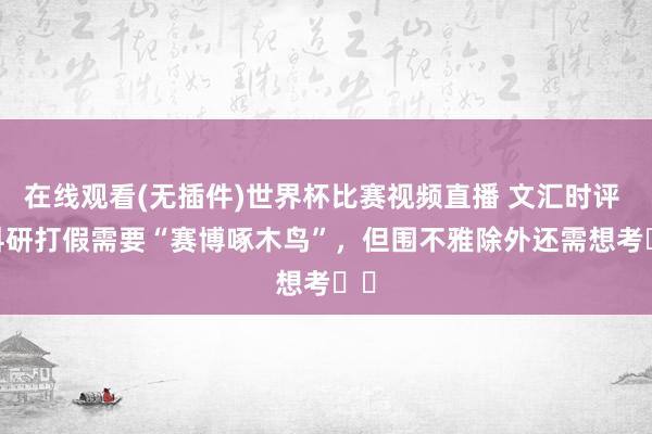 在线观看(无插件)世界杯比赛视频直播 文汇时评 | 科研打假需要“赛博啄木鸟”,但围不雅除外还需想考⋯⋯