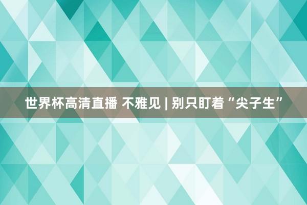 世界杯高清直播 不雅见 | 别只盯着“尖子生”