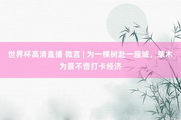 世界杯高清直播 微言 | 为一棵树赴一座城,草木为景不啻打卡经济