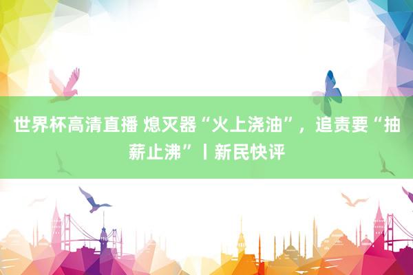 世界杯高清直播 熄灭器“火上浇油”,追责要“抽薪止沸”丨新民快评