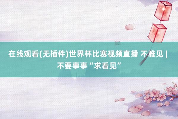 在线观看(无插件)世界杯比赛视频直播 不雅见 | 不要事事“求看见”