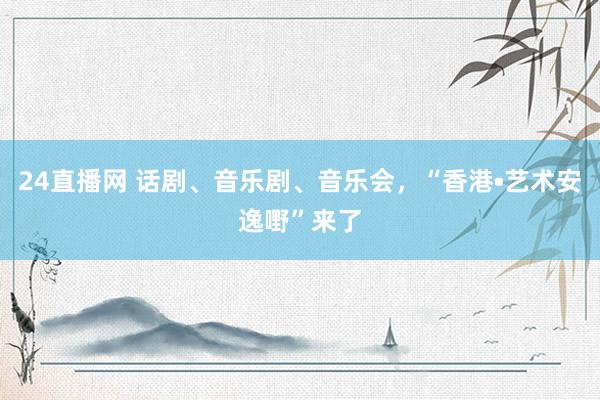24直播网 话剧、音乐剧、音乐会,“香港•艺术安逸嘢”来了