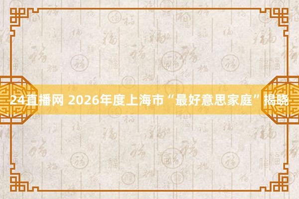 24直播网 2026年度上海市“最好意思家庭”揭晓