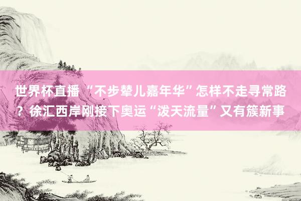 世界杯直播 “不步辇儿嘉年华”怎样不走寻常路?徐汇西岸刚接下奥运“泼天流量”又有簇新事