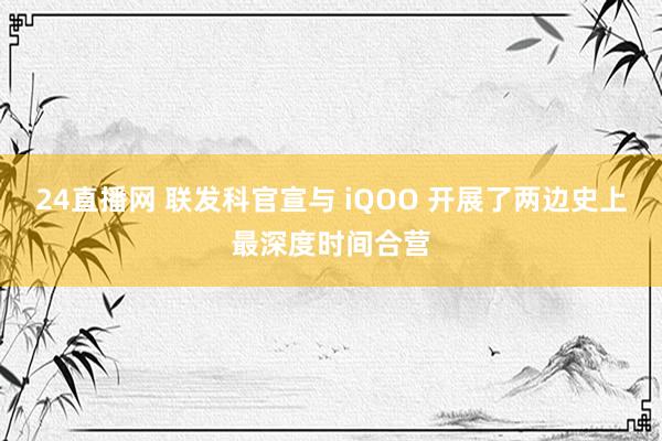 24直播网 联发科官宣与 iQOO 开展了两边史上最深度时间合营