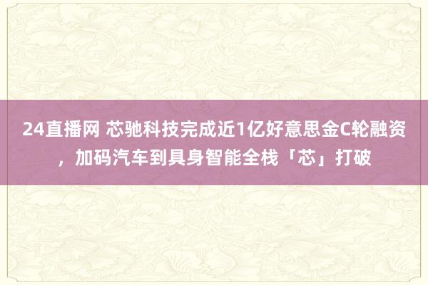 24直播网 芯驰科技完成近1亿好意思金C轮融资,加码汽车到具身智能全栈「芯」打破