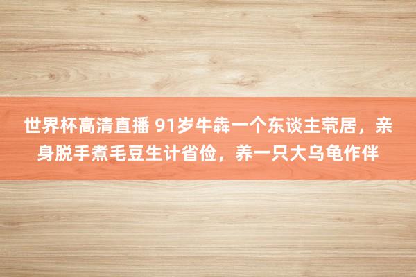 世界杯高清直播 91岁牛犇一个东谈主茕居,亲身脱手煮毛豆生计省俭,养一只大乌龟作伴