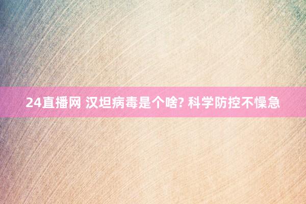 24直播网 汉坦病毒是个啥? 科学防控不懆急