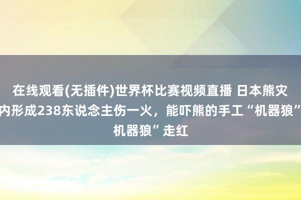 在线观看(无插件)世界杯比赛视频直播 日本熊灾一年内形成238东说念主伤一火,能吓熊的手工“机器狼”走红